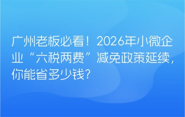广州老板必看！2026年小微企业“六税两费”减免政策延续，你能省多少钱？