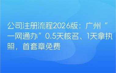 公司注册流程2026版：广州“一网通办”0.5天核名、1天拿执照，首套章免费