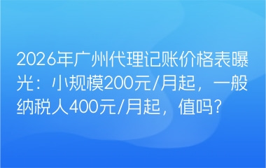 2026年广州代理记账价格表曝光：小规模200元/月起，一般纳税人400元/月起，值吗？