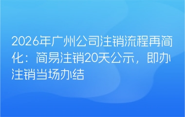 2026年广州公司注销流程再简化：简易注销20天公示，即办注销当场办结