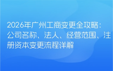 2026年广州工商变更全攻略：公司名称、法人、经营范围、注册资本变更流程详解